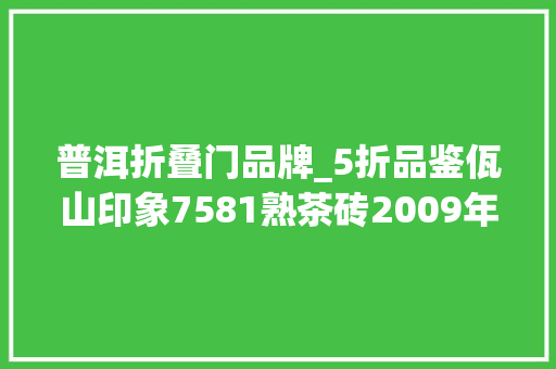 普洱折叠门品牌_5折品鉴佤山印象7581熟茶砖2009年高性价比的口粮茶不二之选 塑钢门