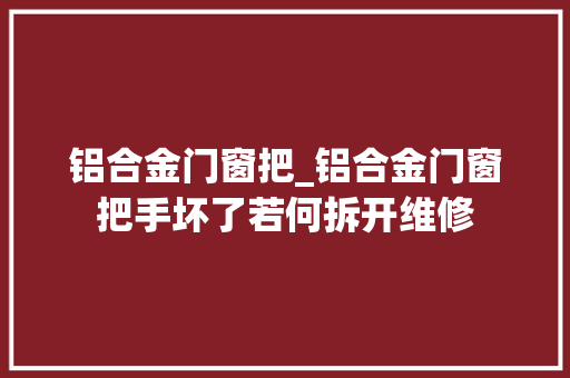 铝合金门窗把_铝合金门窗把手坏了若何拆开维修