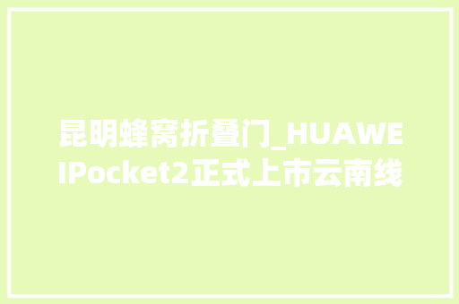昆明蜂窝折叠门_HUAWEIPocket2正式上市云南线下门店开启预售