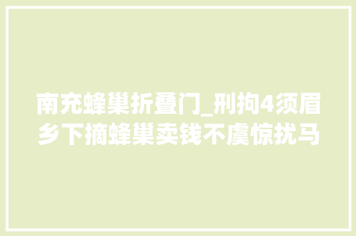 南充蜂巢折叠门_刑拘4须眉乡下摘蜂巢卖钱不虞惊扰马蜂致一村平易近被蜇伤后身亡