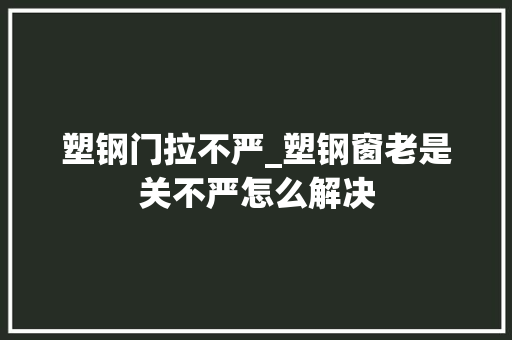 塑钢门拉不严_塑钢窗老是关不严怎么解决