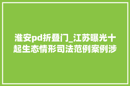 淮安pd折叠门_江苏曝光十起生态情形司法范例案例涉及无锡淮安常州等地 推拉门