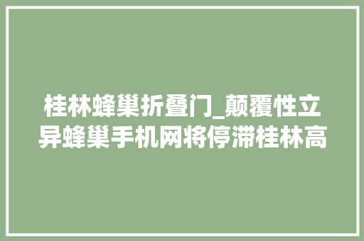 桂林蜂巢折叠门_颠覆性立异蜂巢手机网将停滞桂林高价发卖手机局面