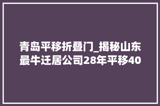 青岛平移折叠门_揭秘山东最牛迁居公司28年平移40多次没碰碎过一处