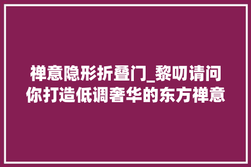 禅意隐形折叠门_黎叨请问你打造低调奢华的东方禅意风大年夜平层豪宅