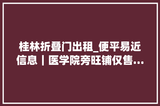 桂林折叠门出租_便平易近信息｜医学院旁旺铺仅售…房屋出租二手房生活做事… 折叠门