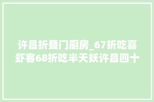 许昌折叠门厨房_67折吃喜虾客68折吃半天妖许昌四十家餐饮折上折填饱大年夜胃王