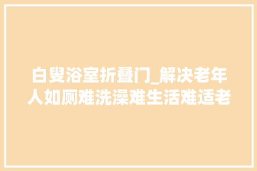 白叟浴室折叠门_解决老年人如厕难洗澡难生活难适老化改造理解一下→ 推拉门 白叟浴室折叠门_解决老年人如厕难洗澡难生活难适老化改造理解一下→ 推拉门