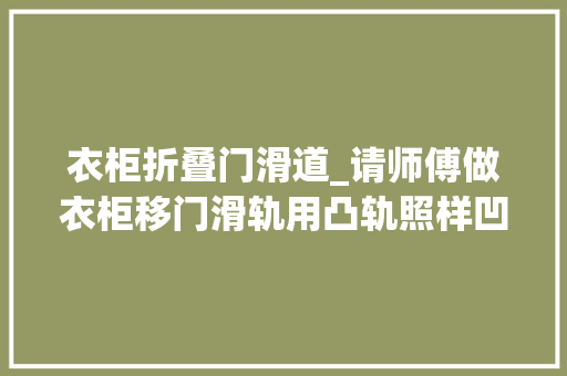 衣柜折叠门滑道_请师傅做衣柜移门滑轨用凸轨照样凹轨还好我家选对了更安然