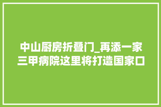 中山厨房折叠门_再添一家三甲病院这里将打造国家口腔区域医疗中央 滑动门