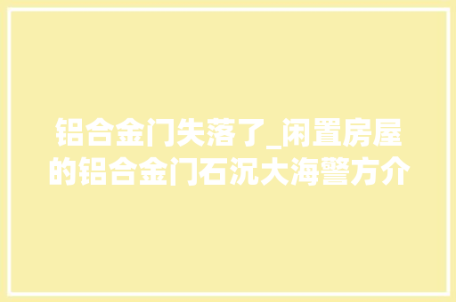铝合金门失落了_闲置房屋的铝合金门石沉大海警方介入创造 塑钢门