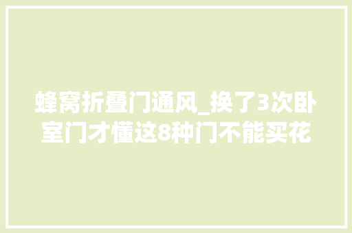 蜂窝折叠门通风_换了3次卧室门才懂这8种门不能买花了冤枉钱还不屈安