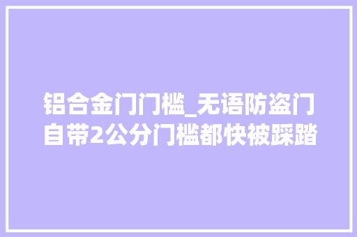 铝合金门门槛_无语防盗门自带2公分门槛都快被踩踏了为啥我不能拆掉落它