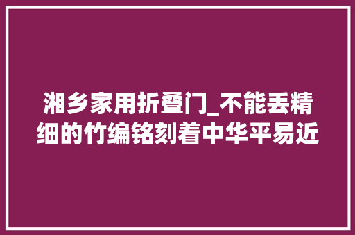 湘乡家用折叠门_不能丢精细的竹编铭刻着中华平易近族5000年纪月