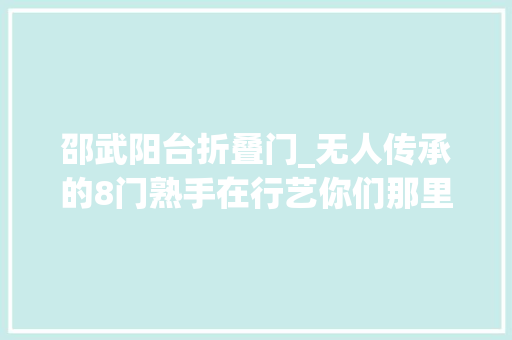 邵武阳台折叠门_无人传承的8门熟手在行艺你们那里还有人在做吗