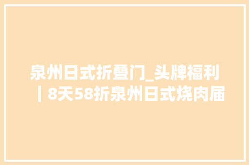 泉州日式折叠门_头牌福利｜8天58折泉州日式烧肉届的高品格LV价格却亲平易近到弗成