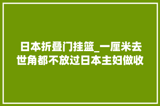 日本折叠门挂篮_一厘米去世角都不放过日本主妇做收纳连柜门餐桌后头都用上狂