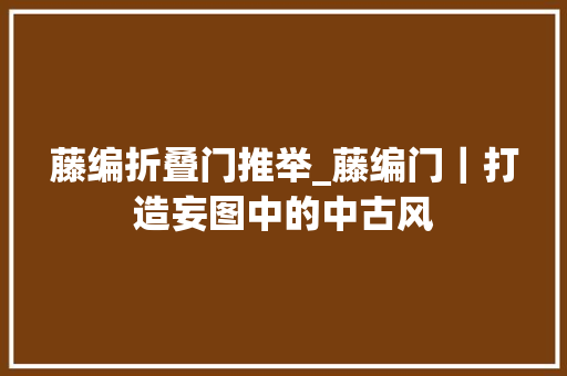 藤编折叠门推举_藤编门｜打造妄图中的中古风 防火门