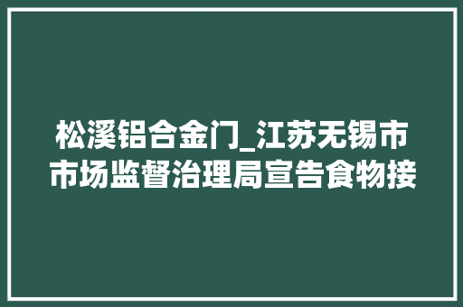 松溪铝合金门_江苏无锡市市场监督治理局宣告食物接触用金属制品产品质量监督抽查结果