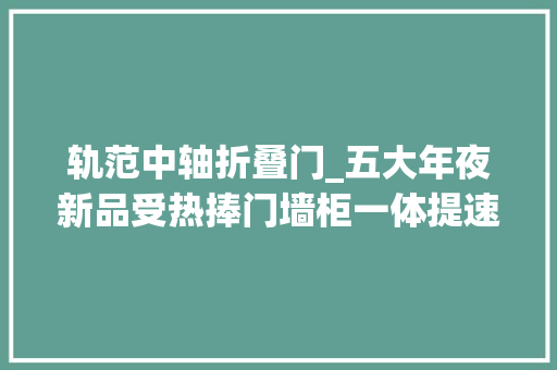 轨范中轴折叠门_五大年夜新品受热捧门墙柜一体提速梦天木作再出大年夜招 实木门
