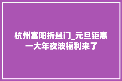 杭州富阳折叠门_元旦钜惠一大年夜波福利来了