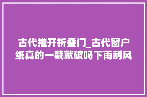 古代推开折叠门_古代窗户纸真的一戳就破吗下雨刮风怎么办看完佩服前人的聪慧