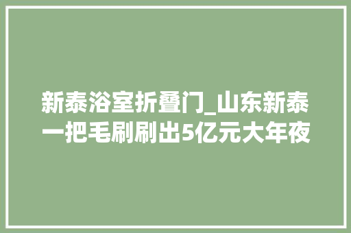 新泰浴室折叠门_山东新泰一把毛刷刷出5亿元大年夜市场