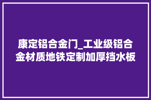 康定铝合金门_工业级铝合金材质地铁定制加厚挡水板快速拆卸