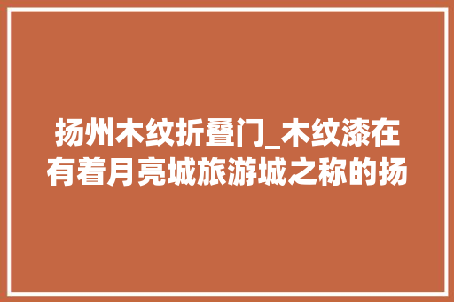 扬州木纹折叠门_木纹漆在有着月亮城旅游城之称的扬州应用案例分享