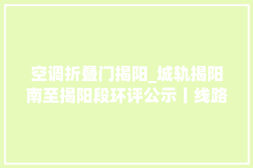 空调折叠门揭阳_城轨揭阳南至揭阳段环评公示丨线路最新走向和站点筹划信息来了 防火门