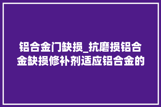 铝合金门缺损_抗磨损铝合金缺损修补剂适应铝合金的各类缺损修复需求