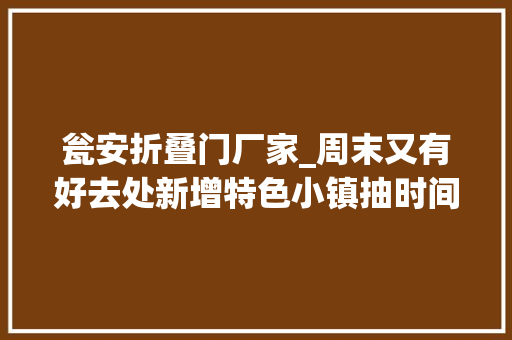 瓮安折叠门厂家_周末又有好去处新增特色小镇抽时间去逛逛