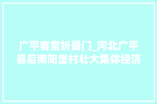 广平客堂折叠门_河北广平县后南阳堡村壮大集体经济促进合营富余致富路上不让一户掉落队
