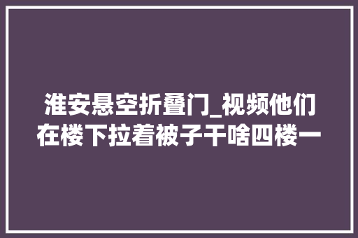淮安悬空折叠门_视频他们在楼下拉着被子干啥四楼一男童被卡防盗窗半身悬空 折叠门