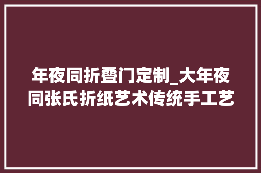 年夜同折叠门定制_大年夜同张氏折纸艺术传统手工艺的艺术之美