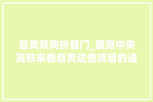 自贡双向折叠门_展览中央高铁来看自贡这些项目的进度条