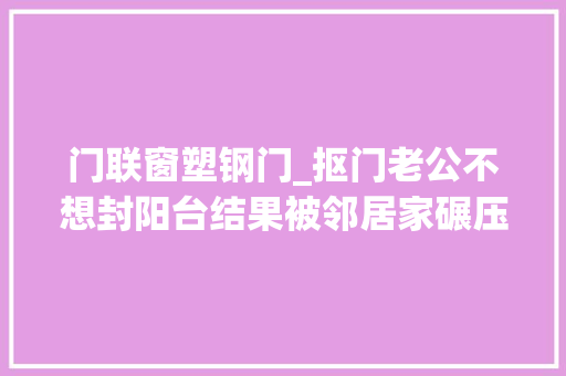 门联窗塑钢门_抠门老公不想封阳台结果被邻居家碾压哭惨了 玻璃门