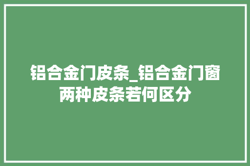 铝合金门皮条_铝合金门窗两种皮条若何区分