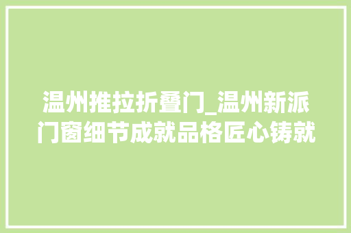 温州推拉折叠门_温州新派门窗细节成就品格匠心铸就未来