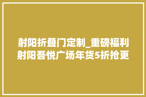 射阳折叠门定制_重磅福利射阳吾悦广场年货5折抢更有壕礼抽一向超省钱