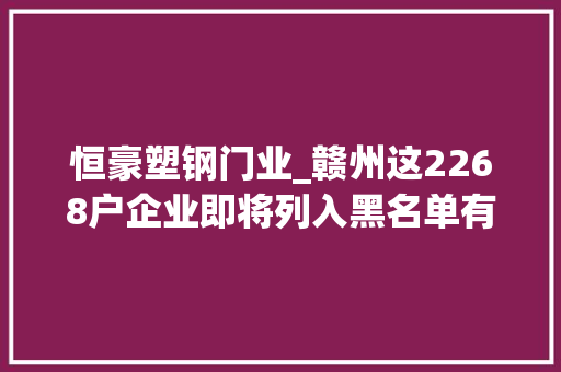 恒豪塑钢门业_赣州这2268户企业即将列入黑名单有你熟习吗