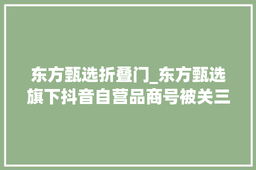 东方甄选折叠门_东方甄选旗下抖音自营品商号被关三天原因曝光讲解配料披露出商品包装二维码被剖断引流