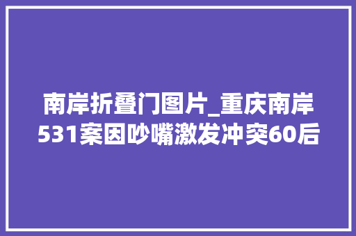 南岸折叠门图片_重庆南岸531案因吵嘴激发冲突60后保安持刀伤害同事被判无期