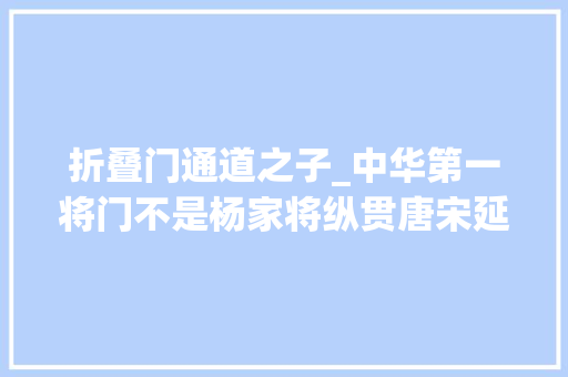 折叠门通道之子_中华第一将门不是杨家将纵贯唐宋延续十一代男女战将百余员 复合门