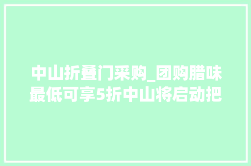 中山折叠门采购_团购腊味最低可享5折中山将启动把孝心拎回家年货节 铝合金门