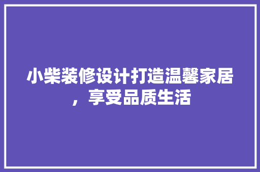 小柴装修设计打造温馨家居，享受品质生活