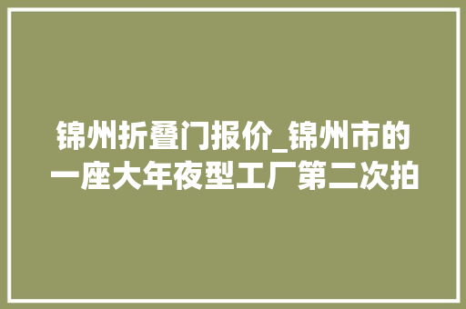 锦州折叠门报价_锦州市的一座大年夜型工厂第二次拍卖价格降到30193万元也没人要