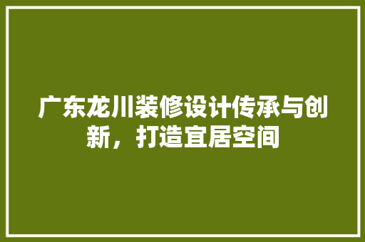 广东龙川装修设计传承与创新，打造宜居空间
