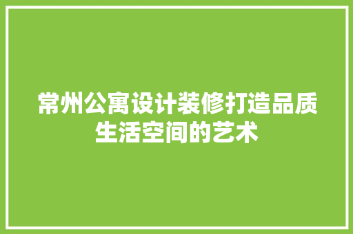 常州公寓设计装修打造品质生活空间的艺术
