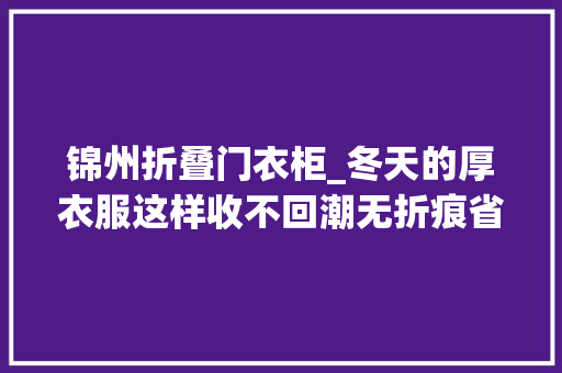 锦州折叠门衣柜_冬天的厚衣服这样收不回潮无折痕省了3个大年夜衣柜